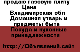 продаю газовую плиту. › Цена ­ 2 500 - Владимирская обл. Домашняя утварь и предметы быта » Посуда и кухонные принадлежности   